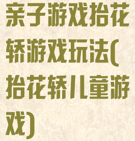 亲子游戏抬花轿游戏玩法(抬花轿儿童游戏)