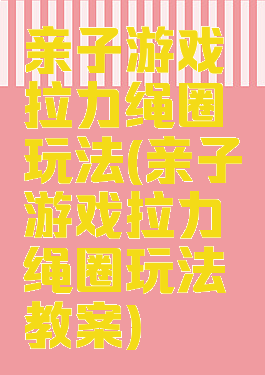 亲子游戏拉力绳圈玩法(亲子游戏拉力绳圈玩法教案)