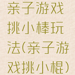 亲子游戏挑小棒玩法(亲子游戏挑小棍)