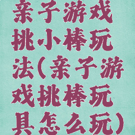 亲子游戏挑小棒玩法(亲子游戏挑棒玩具怎么玩)