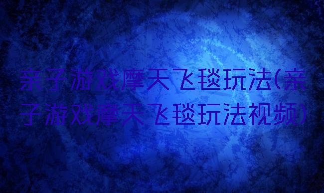 亲子游戏摩天飞毯玩法(亲子游戏摩天飞毯玩法视频)