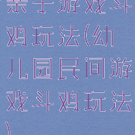 亲子游戏斗鸡玩法(幼儿园民间游戏斗鸡玩法)