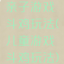 亲子游戏斗鸡玩法(儿童游戏斗鸡玩法)