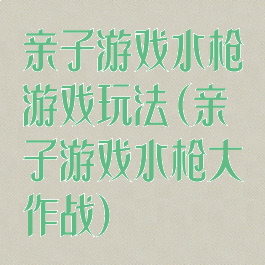 亲子游戏水枪游戏玩法(亲子游戏水枪大作战)