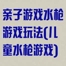 亲子游戏水枪游戏玩法(儿童水枪游戏)