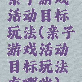 亲子游戏活动目标玩法(亲子游戏活动目标玩法有哪些)