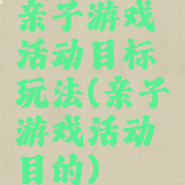 亲子游戏活动目标玩法(亲子游戏活动目的)