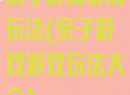 亲子游戏游戏玩法(亲子游戏游戏玩法大全)