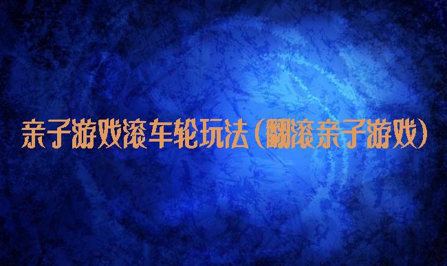 亲子游戏滚车轮玩法(翻滚亲子游戏)