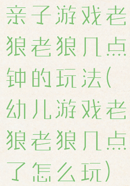 亲子游戏老狼老狼几点钟的玩法(幼儿游戏老狼老狼几点了怎么玩)