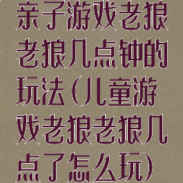 亲子游戏老狼老狼几点钟的玩法(儿童游戏老狼老狼几点了怎么玩)