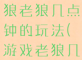 亲子游戏老狼老狼几点钟的玩法(游戏老狼几点钟玩法)