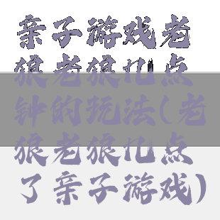 亲子游戏老狼老狼几点钟的玩法(老狼老狼几点了亲子游戏)
