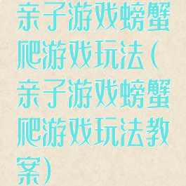 亲子游戏螃蟹爬游戏玩法(亲子游戏螃蟹爬游戏玩法教案)