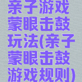 亲子游戏蒙眼击鼓玩法(亲子蒙眼击鼓游戏规则)