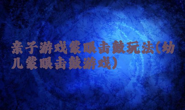 亲子游戏蒙眼击鼓玩法(幼儿蒙眼击鼓游戏)