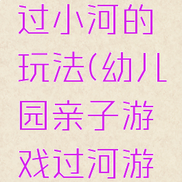 亲子游戏过小河的玩法(幼儿园亲子游戏过河游戏规则)