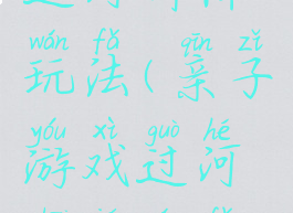 亲子游戏过河拆桥玩法(亲子游戏过河拆桥玩法视频)