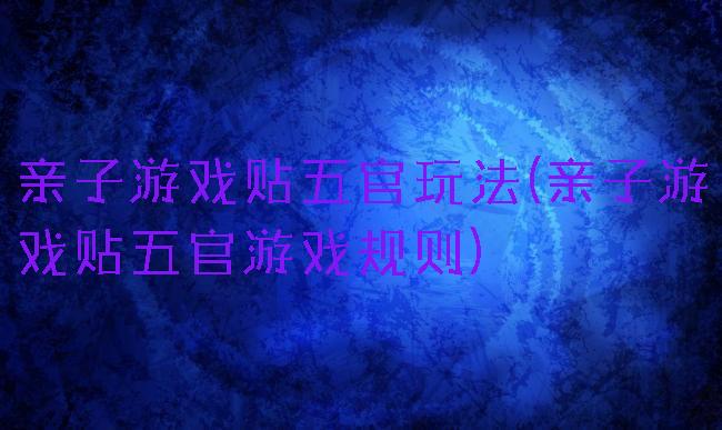 亲子游戏贴五官玩法(亲子游戏贴五官游戏规则)