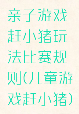 亲子游戏赶小猪玩法比赛规则(儿童游戏赶小猪)