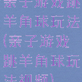 亲子游戏跳羊角球玩法(亲子游戏跳羊角球玩法视频)