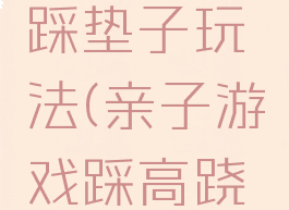 亲子游戏踩垫子玩法(亲子游戏踩高跷游戏玩法)