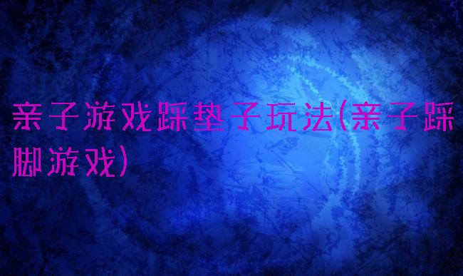 亲子游戏踩垫子玩法(亲子踩脚游戏)