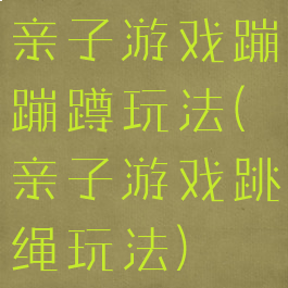 亲子游戏蹦蹦蹲玩法(亲子游戏跳绳玩法)