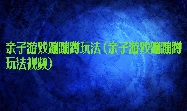 亲子游戏蹦蹦蹲玩法(亲子游戏蹦蹦蹲玩法视频)