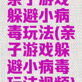 亲子游戏躲避小病毒玩法(亲子游戏躲避小病毒玩法视频)