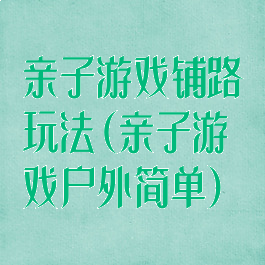 亲子游戏铺路玩法(亲子游戏户外简单)