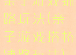 亲子游戏铺路玩法(亲子游戏搭桥铺路玩法)