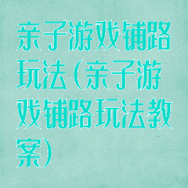 亲子游戏铺路玩法(亲子游戏铺路玩法教案)