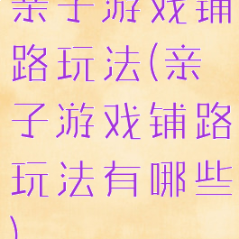 亲子游戏铺路玩法(亲子游戏铺路玩法有哪些)