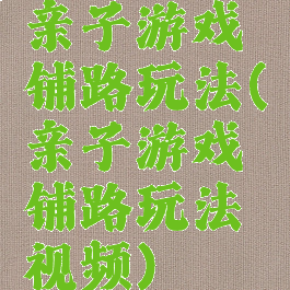 亲子游戏铺路玩法(亲子游戏铺路玩法视频)
