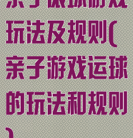 亲子滚球游戏玩法及规则(亲子游戏运球的玩法和规则)