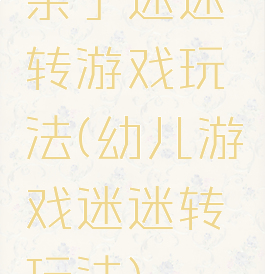 亲子迷迷转游戏玩法(幼儿游戏迷迷转玩法)