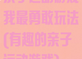 亲子运动游戏我最勇敢玩法(有趣的亲子运动游戏)