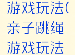 亲子跳绳游戏玩法(亲子跳绳游戏玩法教案)