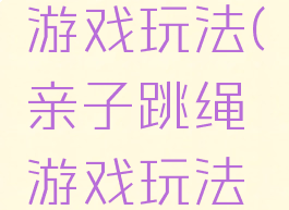 亲子跳绳游戏玩法(亲子跳绳游戏玩法有哪些)