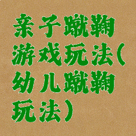 亲子蹴鞠游戏玩法(幼儿蹴鞠玩法)