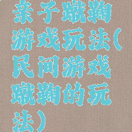 亲子蹴鞠游戏玩法(民间游戏蹴鞠的玩法)