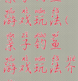 亲子钓鱼游戏玩法(亲子钓鱼游戏玩法介绍)