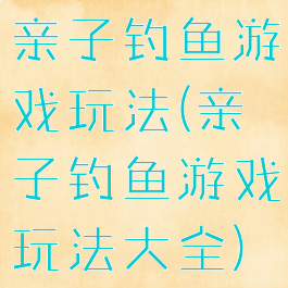 亲子钓鱼游戏玩法(亲子钓鱼游戏玩法大全)