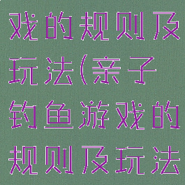 亲子钓鱼游戏的规则及玩法(亲子钓鱼游戏的规则及玩法教案)