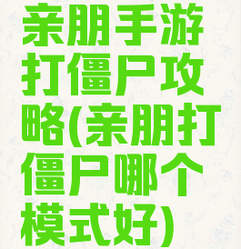 亲朋手游打僵尸攻略(亲朋打僵尸哪个模式好)