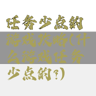 任务少点的游戏攻略(什么游戏任务少点的?)