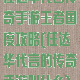 任达华代言传奇手游王者国度攻略(任达华代言的传奇手游叫什么)