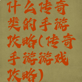 什么传奇类的手游攻略(传奇手游游戏攻略)