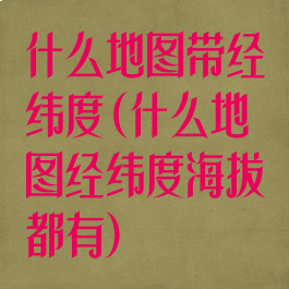 什么地图带经纬度(什么地图经纬度海拔都有)